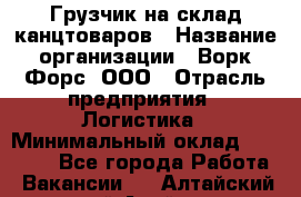 Грузчик на склад канцтоваров › Название организации ­ Ворк Форс, ООО › Отрасль предприятия ­ Логистика › Минимальный оклад ­ 27 000 - Все города Работа » Вакансии   . Алтайский край,Алейск г.